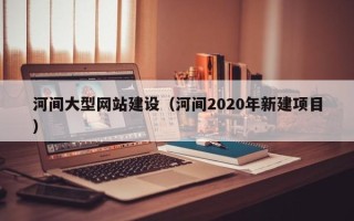 濮阳河间大型网站建设（河间2020年新建项目）
