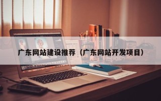 濮阳广东网站建设推荐（广东网站开发项目）