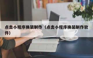 濮阳点击小程序换装制作（点击小程序换装制作软件）