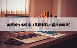 濮阳美图制作小程序（美图制作小程序有哪些）