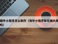 濮阳国外小程序怎么制作（海外小程序能在国内用吗）