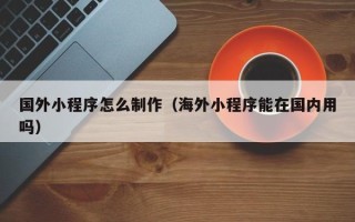 濮阳国外小程序怎么制作（海外小程序能在国内用吗）