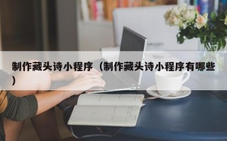 濮阳制作藏头诗小程序（制作藏头诗小程序有哪些）